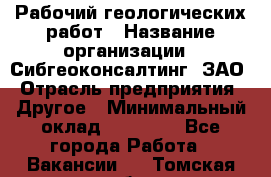 Рабочий геологических работ › Название организации ­ Сибгеоконсалтинг, ЗАО › Отрасль предприятия ­ Другое › Минимальный оклад ­ 65 000 - Все города Работа » Вакансии   . Томская обл.